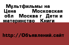 Мультфильмы на DVD › Цена ­ 100 - Московская обл., Москва г. Дети и материнство » Книги, CD, DVD   